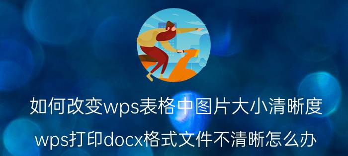 如何改变wps表格中图片大小清晰度 wps打印docx格式文件不清晰怎么办？